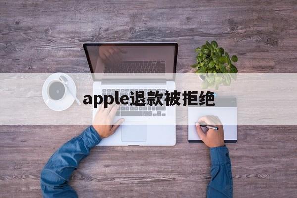 apple退款被拒绝(apple store退款申请被拒绝)