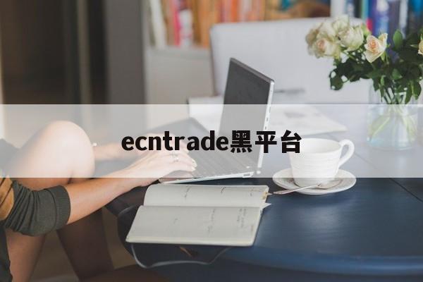 ecntrade黑平台(黑平台打不开了是跑路了吗)