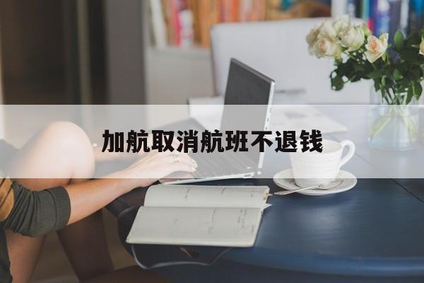 加航取消航班不退钱(加航取消航班不退钱怎么办)