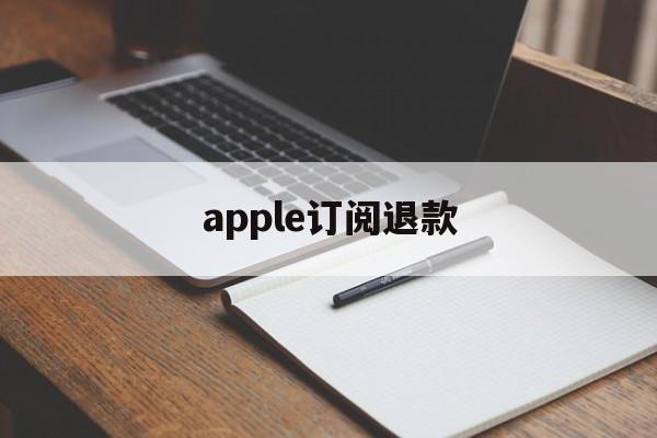 apple订阅退款(Apple订阅退款被拒)