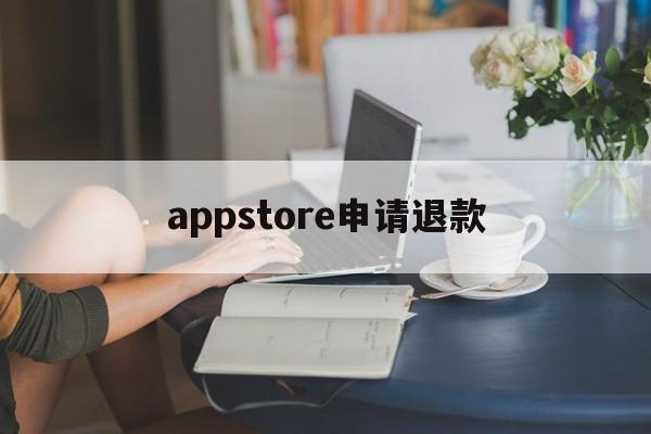 appstore申请退款(appstore申请退款会成功吗)