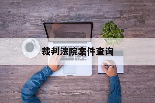 裁判法院案件查询(裁判法院案件查询网)