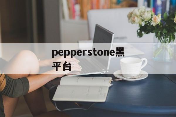 pepperstone黑平台的简单介绍