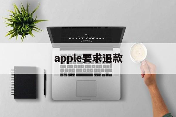 apple要求退款(苹果退款的理由必须成功的)